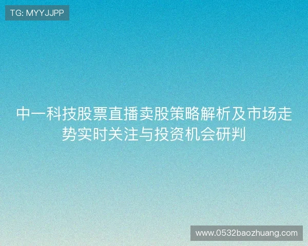 中一科技股票直播卖股策略解析及市场走势实时关注与投资机会研判 中一科技股票直播卖股策略解析及市场走势实时关注与投资机会研判