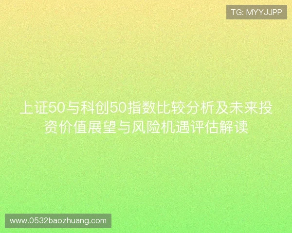 上证50与科创50指数比较分析及未来投资价值展望与风险机遇评估解读 上证50与科创50指数比较分析及未来投资价值展望与风险机遇评估解读